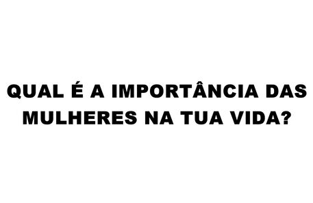 Qual é a importância das mulheres na sua vida?